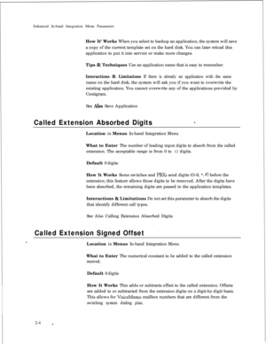 Page 220Enhanced In-band Integration Menu Parameters
How It’ Works When you select to backup an application, the system will save
a copy of the current template set on the hard disk. You can later reload this
application to put it into service or make more changes.
Tips & Techniques Use an application name that is easy to remember.
Interactions & Limitations If there is already an application with the samename on the hard disk, the system will ask you if you want to overwrite the
existing application. You cannot...