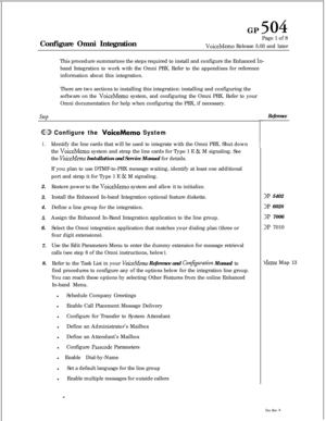 Page 233GP504Configure Omni IntegrationPage 1 of 8
VoiceMemo Release 5.03 and later
This procedure summarizes the steps required to install and configure the Enhanced 
In-band Integration to work with the Omni PBX. Refer to the appendixes for reference
information about this integration.
There are two sections to installing this integration: installing and configuring the
software on the 
VoiceMemo system, and configuring the Omni PBX. Refer to your
Omni documentation for help when configuring the PBX, if...