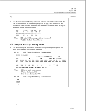 Page 237GP 504
Page 5 of 8VoiceMemo Release 5.03 and later
Step
8.Use RC 113 to create a “dummy” extension, and then forward that extension to the
DN for the Enhanced In-band trunk group with RC 
141. This extension is the
number that users must dial to retrieve their messages. You should select an 
easy-to-remember number for this extension.
DIR
--cos--DIV DIV
DIV
NUMDNCND DST ID-_------_____---~_--------~~~~~~~YY zzDA VM
WhereXXX is the DN for message retrieval from step 7
YY/ZZ is the Basic Class of...