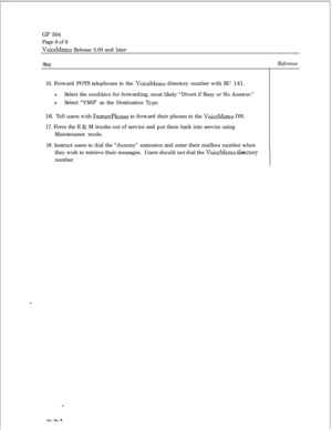 Page 240GP 504Page 8 of 8
VoiceMemo Release 5.03 and later
Step15. Forward POTS telephones to the 
VoiceMemo directory number with RC 141.
lSelect the condition for forwarding, most likely “Divert if Busy or No Answer.”
lSelect “VMS” as the Destination Type.
16. Tell users with 
FeaturePhones to forward their phones to the VoiceMemo DN.
17. Force the E 
& M trunks out of service and put them back into service using
Maintenance mode.
Reference18. Instruct users to dial the “dummy” extension and enter their...