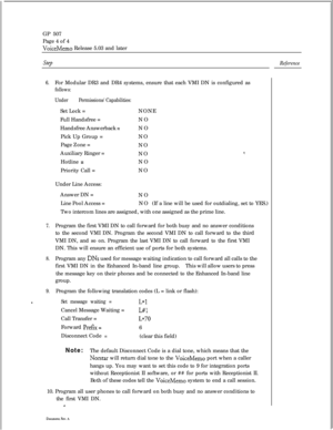 Page 248GP 507
Page 4 of 4VoiceMemo Release 5.03 and later
Step
6.For Modular DR3 and DR4 systems, ensure that each VMI DN is configured as
follows:
Under Permissions/Capabilities:Set Lock =NONE
Full Handsfree =NO
Handsfree Answerback 
=NO
Pick Up Group =NO
Page Zone =
NO
Auxiliary Ringer =
NO
*.Hotline 
=NO
Priority Call =NO
Under Line Access:
Answer DN =
NO
Line Pool Access =NO(If a line will be used for outdialing, set to YES.)
Two intercom lines are assigned, with one assigned as the prime line.
7.Program...