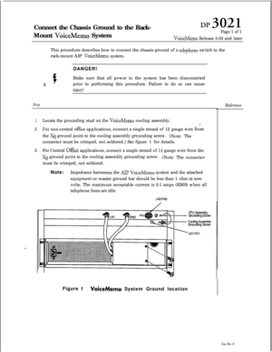 Page 251Connect the Chassis Ground to the Rack-
Mount VoiceMemo System
1~3021Page 1 of 1
VoiceMemo Release 5.03 and later
This procedure describes how to connect the chassis ground of a 
telenhone switch to the
rack-mount AIP 
VoiceMemo system.
ADANGER!
1FMake sure that all power to the system has been disconnected
prior to performing this procedure. Failure to do so can cause
injury!
Step
1.Locate the grounding stud on the VoiceMemo cooling assembly.
2..For non-central office applications, connect a single...