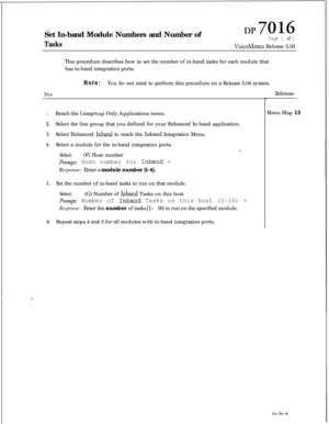 Page 262Set In-band Module Numbers and Number ofTasks
do16
Page 1 of 1
VoiceMemo Release 5.03
StepThis procedure describes how to set the number of in-band tasks for each module that
has in-band integration ports.
Note:You do not need to perform this procedure on a Release 5.04 system.
1.Reach the Linegroup Only Applications menu.
2.Select the line group that you defined for your Enhanced In-band application.
3.Select Enhanced Inband to reach the Inband Integration Menu.
4.Select a module for the in-band...