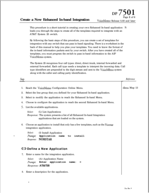 Page 266IN?7501Create a New Enhanced In-band IntegrationPage 1 of 6
VoiceMemo Release 5.03 and later
This procedure is a short tutorial in creating your own Enhanced In-band applicationIt
leads you through the steps to create all of the templates required to integrate with an
AT&T System 25 switch.
By following the basic steps of this procedure, you can create a set of templates for
integration with any switch that can pass in-band signaling. There is a worksheet in the
back of this manual to help you plan your...