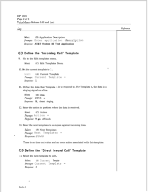 Page 267DP 7501
Page 2 of 6VoiceMemo Release 5.03 and late’r
stepReference
Select:(B) Application Description
prompt: Enter application descript
Response: AT&T System 25 Test Application
.ion
@23 Define the “Incoming Call” Template
9.Go to the Edit templates menu.
Select:(C) Edit Templates Menu
10. Set the current template to 1.
Select:(A) Current Template
Prompt: Current Template =
r,
Response: 111. Define the data that Template
ringing signal on a line.
Select:(B) Data
PwYI~~: Data =
Response: R, detect...