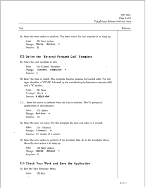 Page 270DP 7501
Page 5 of 6VoiceMemo Release 5.03 and later
Step28. Enter the error action to perform. The error action for this template is to hang up.
Select:(E) Error Action
Prompt: Error Action =
Response: H
@ Define the “External Forward Call” Template29. Select the next template to edit.
Select:(A) Current Template*.
PUORZJI~: Current template =
Response: 5. .
30. Enter the data to match. This template handles external forwarded calls. The call
type identifier is 
“#03##” followed by the variable-length...