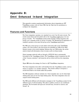 Page 278Appendix B:Omni Enhanced In-band IntegrationThis appendix contains supplemental information about integrating an 
AII?
VoiceMemo system with an Omni PBX. See the Task List for procedures to
configure the integration.
Features and FunctionsThe Omni integration operates over standard two-wire E 
& M trunk circuits. The
switch routes direct and forwarded calls to the 
VoiceMemo afiplication over one
group of trunks.Th
eVoiceMemo system sends message waiting requests to the
switch over a separate trunk (or...