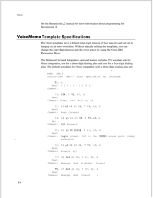 Page 281Omni
See the Receptionist II manual for more information about programming for
Receptionist II.
VoiceMemo Template SpecificationsThe Omni templates have a default inter-digit timeout of four seconds and are set to
hangup on an error condition. Without actually editing the templates, you can
change the inter-digit timeout and the error action by using the Omni Edit
Parameters Menu.
The Enhanced In-band Integration optional feature includes 
two template sets for
Omni integration, one for a three-digit...