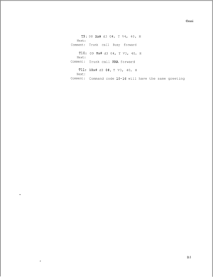 Page 282OmniT9: 08 Xx# d3 0#, T V4, 40, H
Next:
Comment: Trunk call Busy forward
TlO:09 Xx# d3 0#, T V3, 40, H
Next:
Comment:Trunk call 
RNA forward
Tll:lXx# d3 O#, T V3, 40, H
Next:
Comment:Command code 
lo-16 will have the same greeting
B-5i 