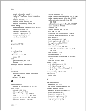 Page 294Indexsample information packet, l-3
Starlog to VoiceMemo System integration,
A-2
template execution, 1-Y
template pattern matching, 1-8
template programming display, l-6
Fujitsu 
StarlogEnhanced In-band integration, A- 
1, GP 505
feature interactions, A-3
integration limitations, A-3
integration requirements, A-3
template specifications, A-4
with Receptionist II, A-3
Ggrounding, DP 302 1
Iin-band signaling
definition, 1 - 1information packet, l-3
sample, l-3
installoptional features, DP 5402
templates, 1...