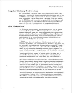 Page 312El Digital Trunk Connectivity
Integration With Analog ‘Trunk InterfacesThe El Digital Trunk Connectivity feature may coexist with analog trunks in the
same Series 6 server module. In such configurations, the voice channel cards are mix
of DSP30 line cards (used in conjunction with the El trunks), and LC8 line cards
(used in conjunction with the analog trunks). The Dual El digital trunk interface
and the 
DSP30 line cards interconnect through the MVIP bus. Configuration and
line group assignments for both...