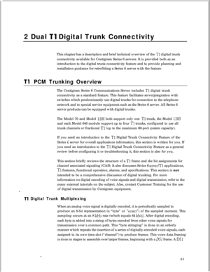 Page 3182 Dual Tl Digital Trunk Connectivity
This chapter has a description and brief technical overview of the 
Tl digital trunk
connectivity available for Centigram Series 6 servers. It is provided both as an
introduction to the digital trunk connectivity feature and to provide planning and
installation guidance for retrofitting a Series 6 server with the feature.
Tl PCM Trunking OverviewThe Centigram Series 6 Communications Server includes 
Tl digital trunk
connectivity as a standard feature. This feature...