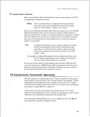 Page 324Dual Tl Digital Trunk Connectivity
Tl Connectivity FeaturesSeries 6 servers Model 
120s and Model 640 can support a total capacity of 60 KMvoice-application channels per module.
Note:“Port” as used elsewhere in Centigram Series 6 documentation,
when used in the context of digital trunk connectivity, equates
directly to “PCM channel,” “channel,” and “circuit.”
Series 6 server Model 640 and Model 
120s modules can support up to two Dual Tl
Digital Trunk Interface cards with two trunks per module for Series...