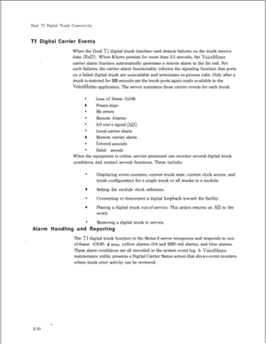 Page 327Dual Tl Digital Trunk Connectivity
Tl Digital Carrier Events
.When the Dual 
Tl digital trunk interface card detects failures on the trunk receive
data 
(RxD). When ar ures persists for more than 2.5 seconds, the VoiceMemof ‘1carrier alarm function automatically generates a remote alarm to the far end. For
such failures, the carrier alarm functionality informs the signaling function that ports
on a failed digital trunk are unavailable and terminates in-process calls. Only after a
trunk is restored for 10...