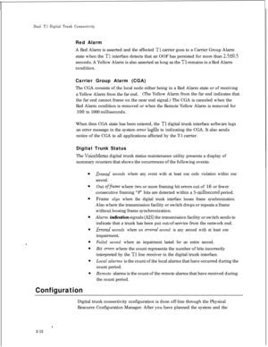 Page 329Dual Tl Digital Trunk ConnectivityRed Alarm
A Red Alarm is asserted and the affected 
Tl carrier goes to a Carrier Group Alarm
state when the 
Tl interface detects that an OOF has persisted for more than 230.5seconds. A Yellow Alarm is also asserted as long as the 
TI remains in a Red Alarm
condition.
Carrier Group Alarm (CGA)
The CGA consists of the local node either being in a Red Alarm state or of receiving
a Yellow Alarm from the far end.(The Yellow Alarm from the far end indicates that
the far end...