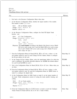 Page 342a? 3151
Page 2 of 4
VoiceMemo Release 6.OA and later
Step
4.Exit back to the Resource Configuration Menu when done.
5.At the Resource Configuration Menu, identify the logical number of the module.
This number is either 
1, 2, 3 or 4.
Select:(M) set Module number
P~-ompt: Input Module #:
Response: 1, 2, 3, or 4.
6.At the Resource Configuration Menu, configure the Dual El Digital Trunk
Interface card.*.
Select:(C) Card Configuration
Prompt: Occupied slots are:. .SlotCard---- ----
---- ----
xxDUAL El
Input...