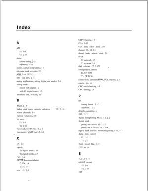 Page 352Index
AAISEl, 1-6
Tl, 2-10
alarm
failure timing, 
2- 11
reporting, 2-10
alarms, carrier group alarm, 
2- 1
alternate mark inversion, 2-5
AMI, 2-16. CP 3151
AM1 with ZCS, 2-16analog applications, mixing digital and analog, 2-6
analog trunks
mixed with digital, 1-2
with El digital trunks, l-5
automatic exit, avoiding, xii
B
B8ZS, 2-l 6
backup clock source, automatic switchover, 1 - 10, 2- 16bearer channels, l-4
bipolar violations, 2-6
bit errorsEl, 1-6
Tl, 2-10
bus clock, MVIP bus, l-5, 2-9
bus master,...