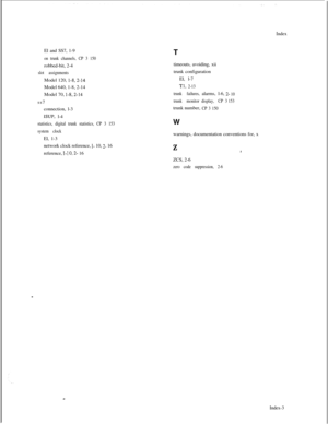 Page 354Index
El and SS7, 1-9on trunk channels, CP 3 150robbed-bit, 2-4
slot assignmentsModel 120, 
l-8,2-14Model 640, 1-8, 2-14
Model 70, 
l-8,2-14ss7
connection, l-3
ISUP, l-4
statistics, digital trunk statistics, CP 3 153
system clockEl, 1-3
network clock reference, 
I- 10, 2- 16
reference, 
1-I 0,2- 16T
timeouts, avoiding, xii
trunk configuration
El, l-7
Tl, 2-13
trunk failures,alarms, l-6,
2- 10
trunk monitordisplay, CP3 153trunk number,
CP 3 150W
warnings, documentation conventions for, x
ZIZCS, 2-6
zero...