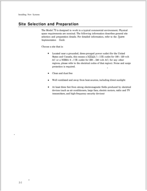 Page 37Installing New SystemsSite Selection and PreparationThe Model 
70 is designed to work in a typical commercial environment. Physical
space requirements are nominal. The following information describes general site
selection and preparation details. For detailed information, refer to the 
$j~ern
Implementation 
Guide.Choose a site that is:
Located near a grounded, three-pronged power outlet (for the United
States and Canada, this means a 
NEMA 5 - 1.5R outlet for 100 - 120 volt
AC or a NEMA 6 
- 15R outlet...