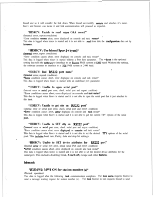 Page 391hissnd and so it will consider the link down. When hissnd successfully resta& and attaches it’s name,
hisrcv and hismwi can locate it and link communication will proceed as expected.
“HISRCV: Unable to read eeco OAA record”(Internal error, report condition)
-*Error condition causes abort, error displayed on console and task restart+
This data is logged when hisrcv is started and it is not able to 
read from disk the conf?guration data set by
hiSmUlU.“HISRCV: Use hissnd 
$port [+hyatt]”
(Lntemal error,...