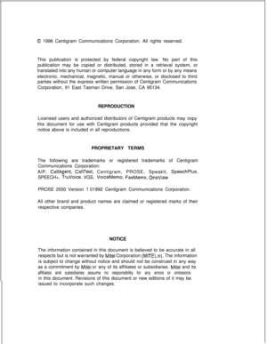 Page 3960 1996 Centigram Communications Corporation. All rights reserved.
This publication is protected by federal copyright law. No part of this
publication may be copied or distributed, stored in a retrieval system, or
translated into any human or computer language in any form or by any means
electronic, mechanical, magnetic, manual or otherwise, or disclosed to third
parties without the express written permission of Centigram Communications
Corporation, 91 East Tasman Drive, San Jose, CA 95134.
REPRODUCTION...