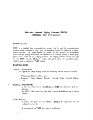 Page 397.Tefocator Network Paging Protocol 
(TNPP)installation and Configuration
INTRODUCTION
*.TNPP is a standard data communications protocol that is used for communications
between paging terminals or other types of equipment required to implement a paging
system network.
The implementation of support for this protocol on 
VoiceMemoallows message waiting notification for mailboxes to be done by sending a TNPP page
packet over a serial link to a Paging Terminal. The Paging Terminal delivers the page
via the...