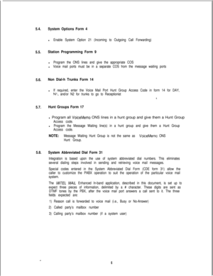 Page 4125.4.System Options Form 4l
Enable System Option 21 (Incoming to Outgoing Call Forwarding)
5.5.Station Programming Form 9l
Program the ONS lines and give the appropriate COSl
Voice mail ports must be in a separate COS from the message waiting ports
5.6.Non Dial-h Trunks Form 14l
If required, enter the Voice Mail Port Hunt Group Access Code in form 14 for DAY,
Nl, and/or N2 for trunks to go to Receptionist
*.
5.7.Hunt Groups Form 17l Program all 
VoiceMemo ONS lines in a hunt group and give them a Hunt...