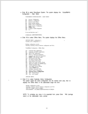 Page 4183 Enter R to select Reconfigure System. The system displays the VoiceMemo
Configuration 
- Main Menu:VOICEMEMO CONFIGURATION 
- MAIN MENU
(A)Activate Configuration03)Hardware ConfigurationCC)Increase System HoursCD)Define Floating Modules(ElModify Active Configuration(F)Modify Inactive Configuration63Omine Menu
W)Configure Unified IntegrationwExitIf you need help later, type 
?.COMMAND 
(AIBICIDIUFIGIHIX):
3 Enter G to select Offline Menu. The system displays the Offline Menu:OFFLINE MENU: configuration...