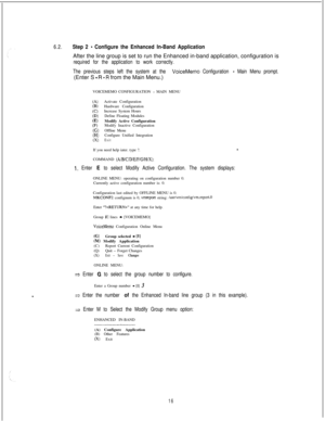 Page 4226.2.Step 2 - Configure the Enhanced In-Band ApplicationAfter the line group is set to run the Enhanced in-band application, configuration is
required for the application to work correctly.
The previous steps left the system at the 
VoiceMemo Configuration - Main Menu prompt.(Enter S 
- R - R from the Main Menu.)
VOICEMEMO CONFIGURATION 
_ MAIN MENU
(40%CC)CD)(E)F)wPCwActivate Configuration
Hardware Configuration
Increase System Hours
Define Floating Modules
Modify Active Configuration
Modify Inactive...