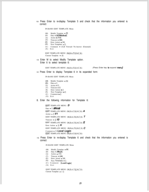 Page 4273 Press Enter to re-display Template 5 and check that the information you entered is
correct:IN-BAND EDIT TEMPLATE Menu
(M)Modify Template 
- [5](D)Data - [623#dx#sx#](A)Action - [V3](T)Timeout - [lo](E)Error Action - [H](N)Next Templates - [](C)Comment - [Call Forward No-Answer (External)]
(X) Exit
EDIT TEMPLATE MENU 
(M.D,A,T,E,N,C.X):Current Template - [I]
+ Enter M to select Modify Template option.
Enter 6 to select template 6:EDIT TEMPLATE MENU 
(M.D.A,T.E.N,C,X):(Press Enter key t(;! expand menu)
+...