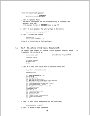 Page 4301. Enter I to select Install Application:Application name to install 
- E/&200D
3 Enter the Application Name.
The name is case sensitive and must be entered exactly as it appears in the
application name field.
In this example, the name is 
EIB-200D (refer to page 17).
2.Enter S to save application. The system prompts for the following:Do you want to overwrite existing copy? (YIN): 
Y
=a Enter Y to confirm the overwrite:Application saved.
IN-BAND MENU 
(N,D.T.P,O.I,L.S,X):
3. Enter X to Exit and return to...