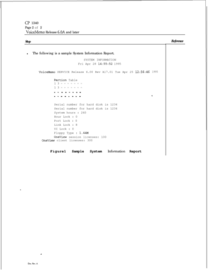 Page 44cl? 1340
Page 2 of 2
VoiceMemo Release 6.OA and later
SteplThe following is a sample System Information Report.
SYSTEM INFORMATION
Fri Apr 28 
14:55:52 1995
VoiceMemo SERVICE Release 6.00 Rev A17.01 Tue Apr 25 12:56:46
Partion Table
13-------
13-------
- - - - - - - -
1995
- - - - - - - -s.Serial number for hard disk is 1234
Serial number for hard disk is 1234
System hours : 240
Hour Lock : 0
Port Lock : 0
Link Lock : 8
UI Lock : 0
Floppy Type : 
1.44M
OneView session licenses: 100OneView client...