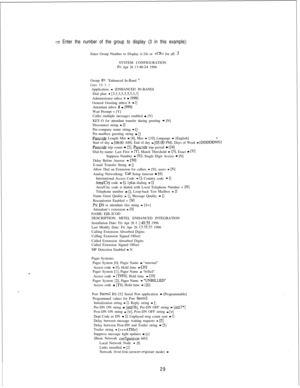 Page 4353 Enter the number of the group to display (3 in this example):Enter Group Number to Display (i-24) or 
 for all: 3SYSTEM CONFIGURATION
Fn Apr 26 134624 1996
Group 
#3: “Enhanced In-Band ”
Lines 3:0 3: 1Application 
= [ENHANCED IN-BAND]
Dial plan - [3,3,3,3,3,3,3,3,3]Administrator mbox # = [998]General Greeting mbox # = []Attendant mbox # = [999]Wait Prompt = [Y]
Caller multiple messages enabled 
= [Y]
KEY-O for attendant transfer during greeting = [N]
Disconnect string = []Pre-company name string =...