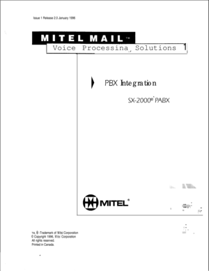 Page 440Issue 1 Release 2.0 January 19961Voice Processina Solutions 1
PBX IntegrationTM, 
@ -Trademark of Mite1 Corporation
0 Copyright 1996, Mite1 Corporation
All rights reserved.
Printed in Canada.
SX-ZOOPPABX
MITELa..‘.$,:.:‘:.“~y;: .:.:. :. .j ::: ‘. .:. . . . . .:: ..:i.“‘.1.:. ::::. .-:.:
.I :..:
:.:.“:..:’,, 