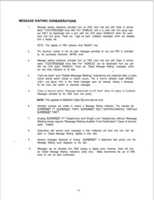 Page 457MESSAGE WAITING CONS!DERATIONS
1.
2.
3.
4.
5.
6.
7.
8.
9.
10.
Message waiting indications activated from an ONS voice mail port with Class of service
option 
“COV/ONS/E&M Voice Mail Port” ENABLED, and in a voice mail hunt group type,
can ONLY be deactivated from a port (with this COS option ENABLED) within the same
voice mail hunt group. These are 
“call me back” (callback) messages, which are readable
from a display set.
NOTE: This applies to PBX software level MS2007 only.
The maximum number of call me...