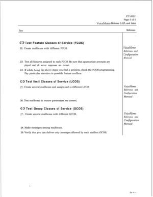 Page 49Cl? 6201
Page 5 of 5VoiceMemo Release 6.OA and later
SteDReference
@KD Test Feature Classes of Service (FCOS)22. Create mailboxes with different FCOS.
23. Test all features assigned to each FCOS. Be sure that appropriate prompts are
played and all server responses are correct.24. If while doing 
the a
bove steps you find a problem, check the FCOS programming.
Pay particular attention to possible feature conflicts.
ED Test limit Classes of Service (LCOS)
25. Create several mailboxes and assign each a...