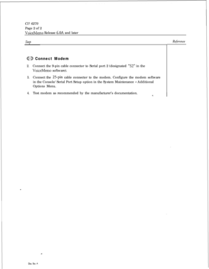 Page 61Cl? 6270
Page 2 of 2VoiceMemo Release 6.OA and later
step
@XD Connect Modem
2.Connect the 9-pin cable connector to Serial port 2 (designated “S2” in the
VoiceMemo software).
3.Connect the 25pin cable connector to the modem. Configure the modem software
in the Console/Serial Port Setup option in the System Maintenance 
- Additional
Options Menu.
4.Test modem as recommended by the manufacturer’s documentation.
Reference
Dot. Fkv. A 