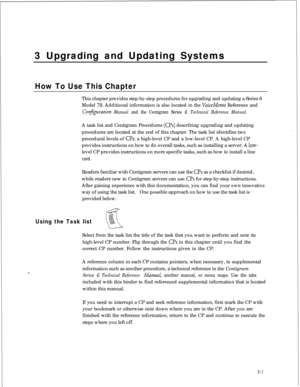 Page 713 Upgrading and Updating SystemsHow To Use This ChapterThis chapter provides step-by-step procedures for upgrading and updating a Series 6
Model 
70. Additional information is also located in the VoiceMemo Reference and
Conjpration Manual and the Centigram Series G Technical Reference Manual.A task list and Centigram Procedures 
(CPs) describing upgrading and updating
procedures are located at the end of this chapter. The task list identifies two
procedural levels of 
CPs: a high-level CP and a low-level...