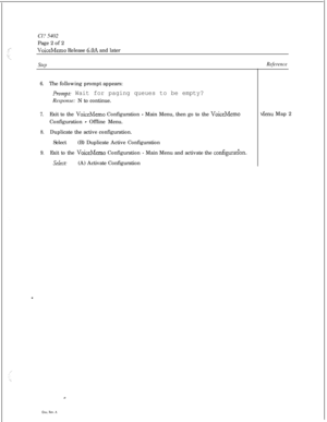 Page 74Cl? 5402
Page 2 of 2VoiceMemo Release 6.OA and later
StepReference
6.The following prompt appears:
Prompt: Wait for paging queues to be empty?Response: N to continue.
7.Exit to the VoiceMemo Configuration - Main Menu, then go to the VoiceMemoConfiguration 
- Offline Menu.
8.Duplicate the active configuration.
Select(B) Duplicate Active Configuration
9.Exit to the VoiceMemo Configuration -Main Menu and activate the configurat?on.
Select:(A) Activate Configuration
tienu Map 2 