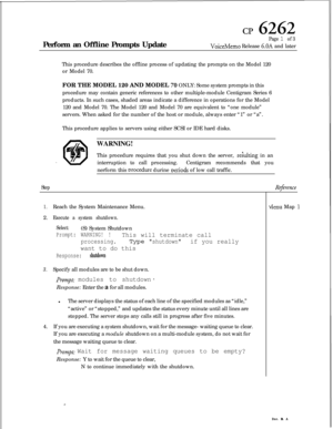 Page 75cp 6262Perform an Offline Prompts Update
Page 1 of 3
VoiceMemo Release 6.OA and later
This procedure describes the offline process of updating the prompts on the Model 120
or Model 70.
FOR THE MODEL 120 AND MODEL 
70 ONLY: Some system prompts in this
procedure may contain generic references to other multiple-module Centigram Series 6
products. In such cases, shaded areas indicate a difference in operations for the Model
120 and Model 70. The Model 120 and Model 70 are equivalent to “one module”
servers....