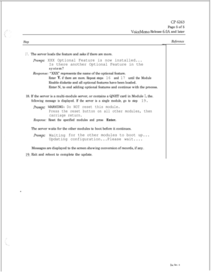 Page 82Cl6263Page 5 of 5
VoiceMemo Release 6.OA and later
Step
17.The server loads the feature and asks if there are more.
pr~m~~t: XXX Optional Feature is now installed...
Is there another Optional Feature in thesystem?
Response: “XXX” represents the name of the optional feature.
Enter Y, if there are more. Repeat steps 16 and 17 until the ModuleEnable diskette and all optional features have been loaded.
Enter N, to end adding optional features and continue with the process.
18. If the server is a multi-module...