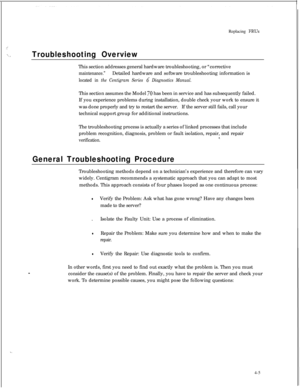 Page 90i1.
.,~ ,.
. .Replacing 
FRUs
Troubleshooting OverviewThis section addresses general hardware troubleshooting, or “corrective
maintenance.”Detailed hardware and software troubleshooting information is
located in the Centigram Series G Diagnostics Manual.This section assumes the Model 
70 has been in service and has subsequently failed.
If you experience problems during installation, double check your work to ensure it
was done properly and try to restart the server.If the server still fails, call your...