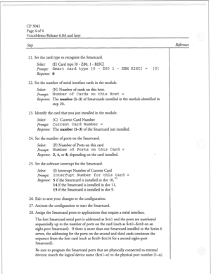 Page 105cl? 3041 
Page 4 of 4 
VoiceMemo Release 6,OAand later 
Step 
2 1. Set the card type to recognize the Smartcard. 
Select: (E) Card type [0 - 280,1- RISC] 
Prompt: Smart card type [O - 280 1 - XEM RISC] = 
LO1 
Response: 0 
22. Set the number of serial interface cards in the module. 
Select: (N) Number of cards on this host. 
prompt: Number of Cards on this Host = 
Response: The number (l-3) of Smartcards installed in the module identified in 
step 20. 
23. Identify the card that you just installed in the...