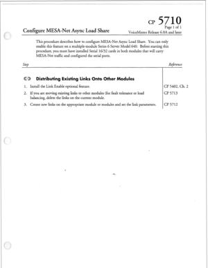 Page 106Configure MESA-Net +nc Load Share CP 
Page 1 of 1 
VoiceMemo Release 6.OA and later 
This procedure describes how to configure MESA-Net Async Load Share. You can only 
enable this feature on a multiple-module Series 6 Server Model 640. Before starting this 
procedure, you must have installed Serial 16/32 cards in both modules that will carry 
Step 
MESA-Net traffic and configured the serial ports. 
@TT istributing Existing links 
1. Install the Link Enable optional feature. 
2. If you are moving existing...