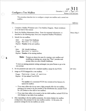 Page 13Configure a Tree Mailbox 
December 1, 1993 * Page 1 of 3 
Release 5.03 and larer 
This procedure describes how to configure a simpIe tree mailbox and a nested tree 
mailbox. 
Szep 
1. CompIete a Mailbox Worksheer and a Tree Mailbox Diagram. Blan!~ worksheets 
are at the back of this manual. 
2. Reach the Mailbox Maintenance Menu. Enter the requested information, as 
described in the following steps, from your completed Mailbox Worksheets. 
3. Identify the tree maiibox. 
sdkt: (C) Create New LMailboxes...