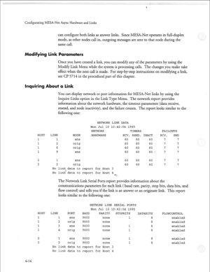 Page 125P 
Configurating MESA-Net Async Hardware and Links 
can configure both links as answer links. Since MESA-Net operates in full-duplex 
mode, as other nodes call in, outgoing messages are sent to that node during the 
same call. 
Parameters 
Once you have created a link, you can modify any of the parameters by using the 
Modify Link Menu while the system is processing calls. The changes you make take 
effect when the next call is made. For step-by-step instructions on modifying a link, 
see CP 5714 in the...