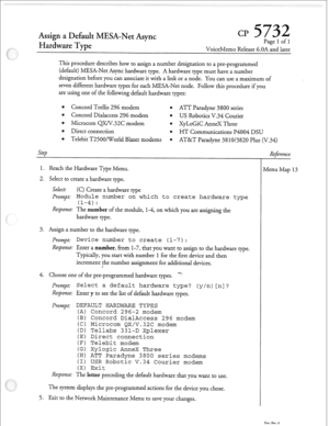 Page 146r 
ESA-Net Async cl? 
Hardware Type 
VoiceMemo Release 6.OA and later 
This procedure describes how to assign a number designation to a pre-programmed 
(default) MESA-Net Async hardware type. A hardware type must have a number 
designation before you can associate it with a link or a node. You can use a maximum of 
seven different hardware types for each MESA-Net node. Follow this procedure if you 
are using one of the following default hardware types: 
0 Concord Trellis 296 modem 
* ATT Paradyne 3800...