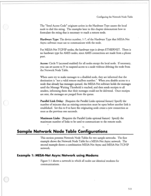 Page 158Configuring the Network Node Table 
The “Send Access Code” originate action in the Hardware Type causes the local 
node to dial this string. The examples later in this chapter demonstrate how to 
formulate the string that is necessary to reach a remote node. 
Hardware Type: The device number, 
1-7, of the Hardware Type that MESA-Net 
Async sofrware must use to communicate with the node. 
For MESA-Net TCP/IP nodes, the hardware type is always ETHERNET. There is 
no hardware type for AMIS nodes, since AMIS...