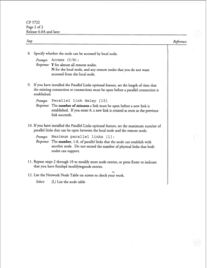 Page 173Cl?5722 
Page 2 of 2 
Release G.OA and later 
Step 
Reference 
8. Specify whether the node can be accessed by local node. 
Prompt: 
Access (Y/N): 
Response: Y for almost all remote nodes. 
N for the local node, and any remote nodes that you do not want 
accessed from the local node. 
9. If you have installed the Parallel Links optional feature, set the length of time that 
the existing connection or connections must be open before a parallel connection is 
established. 
prompt: Parallel link delay [15]...