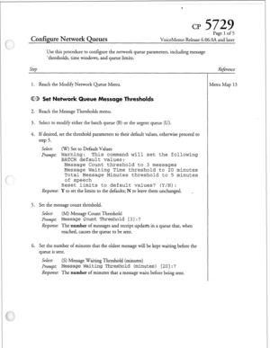 Page 210Page 1 of 5 
Configure Network Queues VoiceMemo Release 6.06.OA and later 
Use this procedure to configure the network queue parameters, including message 
‘thresholds, time windows, and queue limits. 
step 
Reference 
1. Reach the Modify Network Queue Menu. /lenu Map 13 
ssage Thresholds 
2. Reach the Message Thresholds menu. 
3. Select to modify either the batch queue (B) or the urgent queue (U). 
4. If desired, set the threshold parameters to their default values, otherwise proceed to 
step 5....